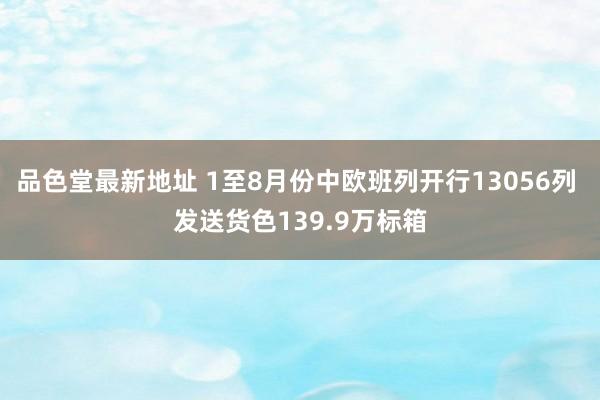 品色堂最新地址 1至8月份中欧班列开行13056列 发送货色139.9万标箱