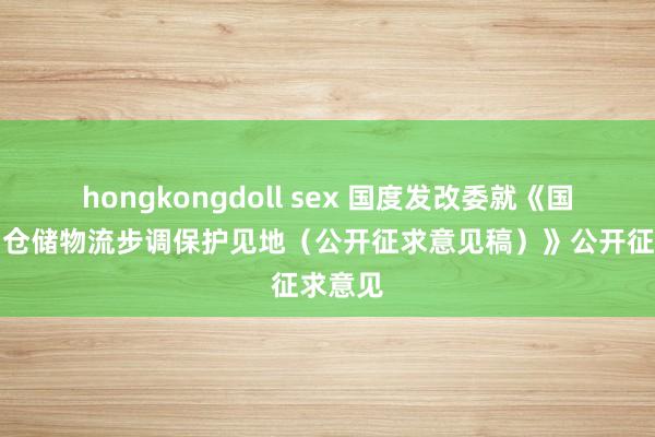 hongkongdoll sex 国度发改委就《国有粮油仓储物流步调保护见地（公开征求意见稿）》公开征求意见