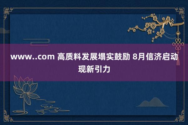 www..com 高质料发展塌实鼓励 8月信济启动现新引力