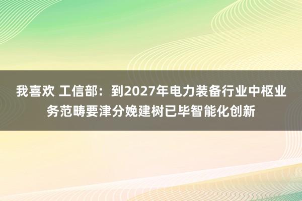 我喜欢 工信部：到2027年电力装备行业中枢业务范畴要津分娩建树已毕智能化创新