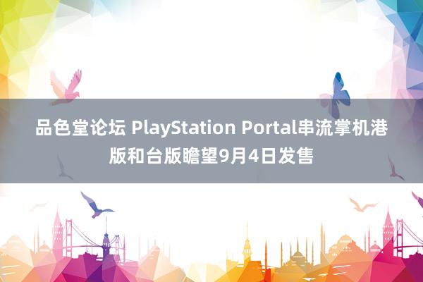 品色堂论坛 PlayStation Portal串流掌机港版和台版瞻望9月4日发售