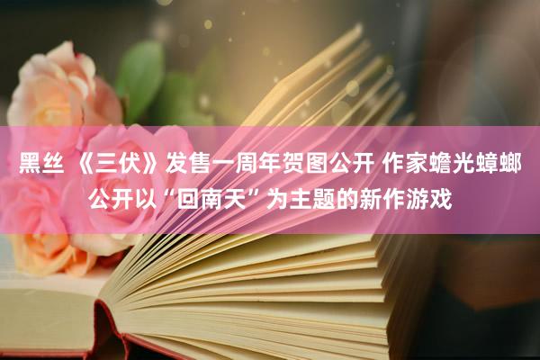 黑丝 《三伏》发售一周年贺图公开 作家蟾光蟑螂公开以“回南天”为主题的新作游戏