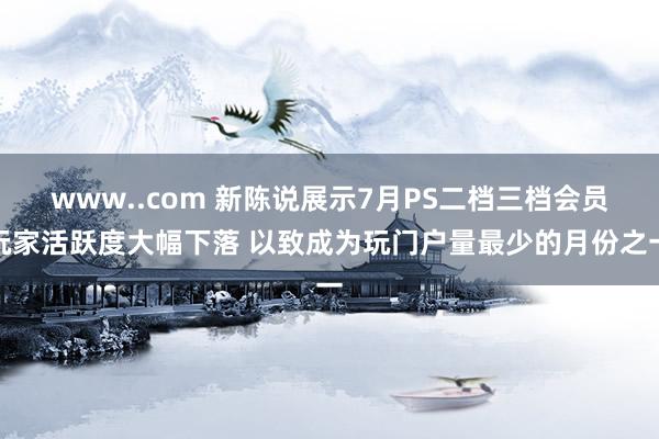 www..com 新陈说展示7月PS二档三档会员玩家活跃度大幅下落 以致成为玩门户量最少的月份之一