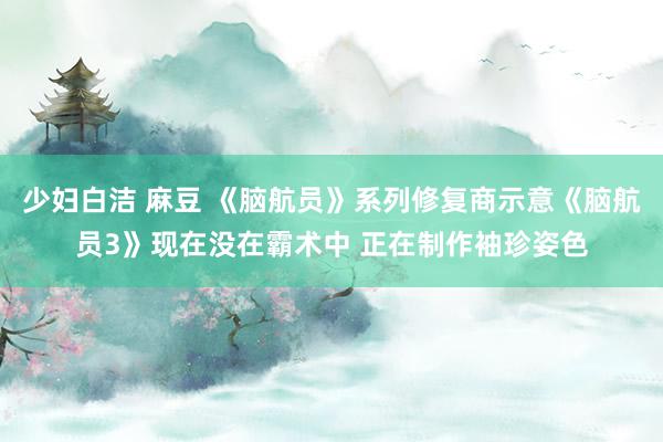 少妇白洁 麻豆 《脑航员》系列修复商示意《脑航员3》现在没在霸术中 正在制作袖珍姿色