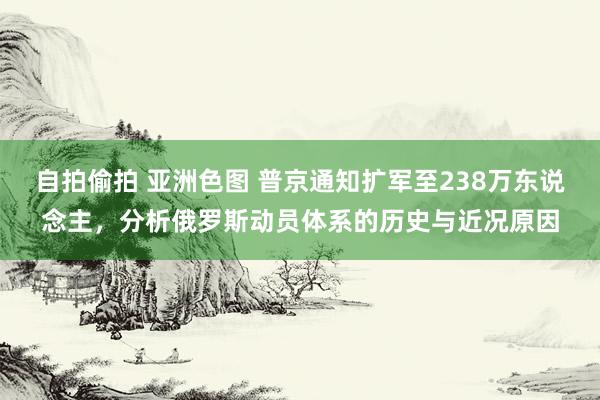 自拍偷拍 亚洲色图 普京通知扩军至238万东说念主，分析俄罗斯动员体系的历史与近况原因