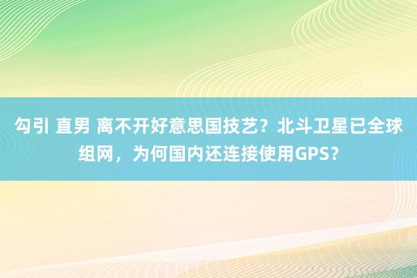 勾引 直男 离不开好意思国技艺？北斗卫星已全球组网，为何国内还连接使用GPS？