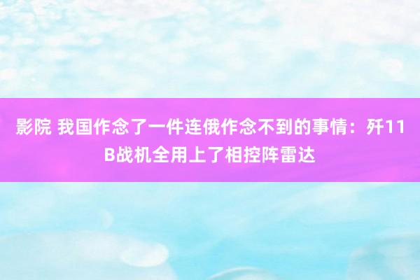 影院 我国作念了一件连俄作念不到的事情：歼11B战机全用上了相控阵雷达