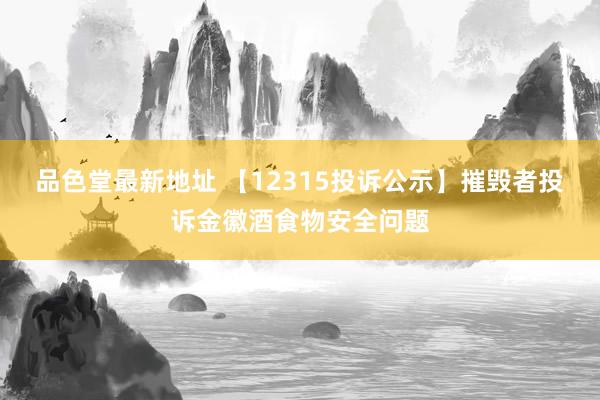 品色堂最新地址 【12315投诉公示】摧毁者投诉金徽酒食物安全问题