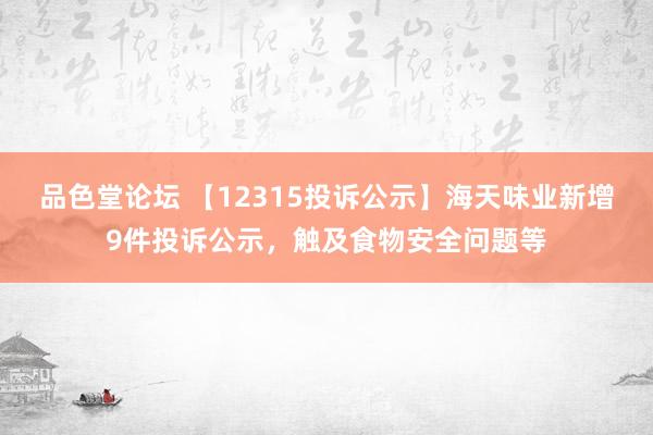 品色堂论坛 【12315投诉公示】海天味业新增9件投诉公示，触及食物安全问题等