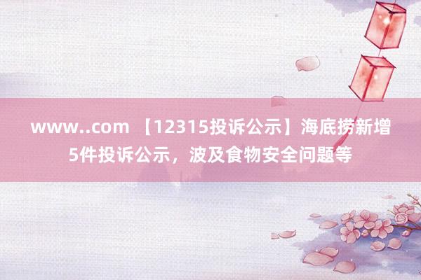 www..com 【12315投诉公示】海底捞新增5件投诉公示，波及食物安全问题等