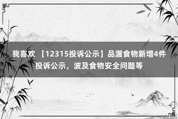 我喜欢 【12315投诉公示】品渥食物新增4件投诉公示，波及食物安全问题等