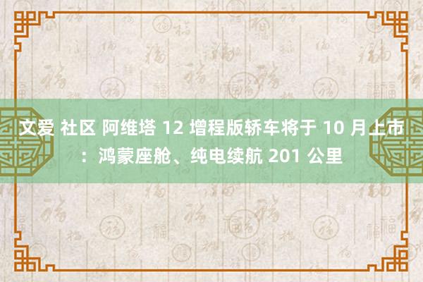 文爱 社区 阿维塔 12 增程版轿车将于 10 月上市：鸿蒙座舱、纯电续航 201 公里