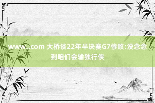 www..com 大桥谈22年半决赛G7惨败:没念念到咱们会输独行侠