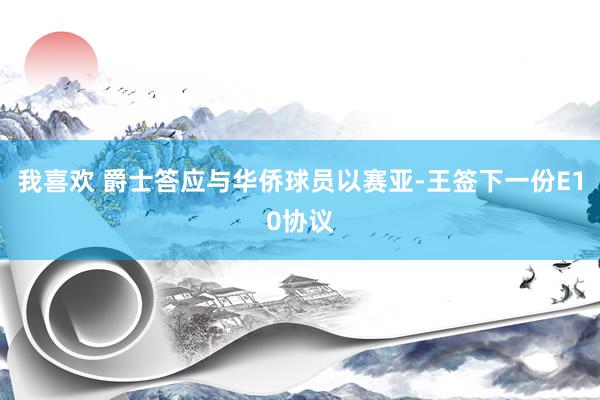 我喜欢 爵士答应与华侨球员以赛亚-王签下一份E10协议