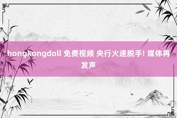 hongkongdoll 免费视频 央行火速脱手! 媒体再发声