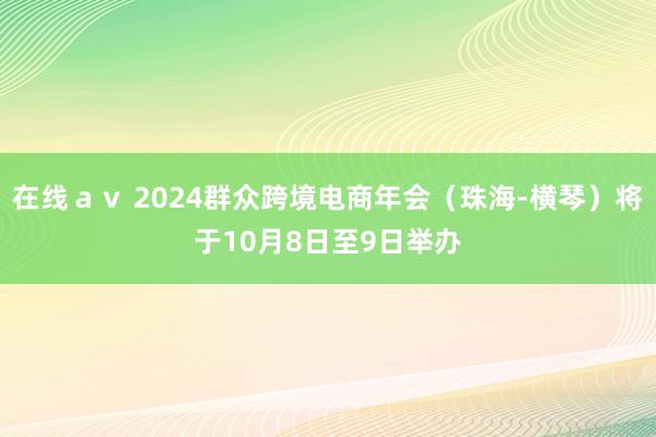 在线ａｖ 2024群众跨境电商年会（珠海-横琴）将于10月8日至9日举办