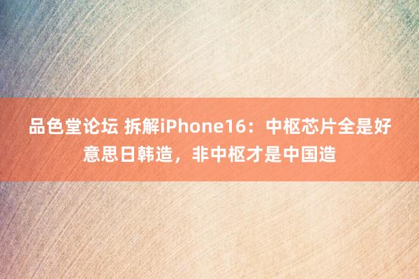 品色堂论坛 拆解iPhone16：中枢芯片全是好意思日韩造，非中枢才是中国造