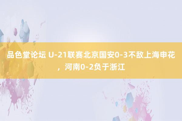 品色堂论坛 U-21联赛北京国安0-3不敌上海申花，河南0-2负于浙江