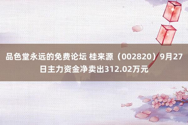 品色堂永远的免费论坛 桂来源（002820）9月27日主力资金净卖出312.02万元