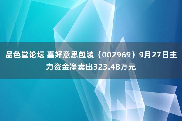 品色堂论坛 嘉好意思包装（002969）9月27日主力资金净卖出323.48万元