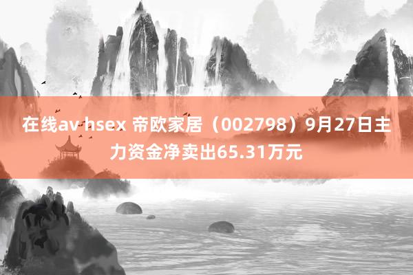 在线av hsex 帝欧家居（002798）9月27日主力资金净卖出65.31万元