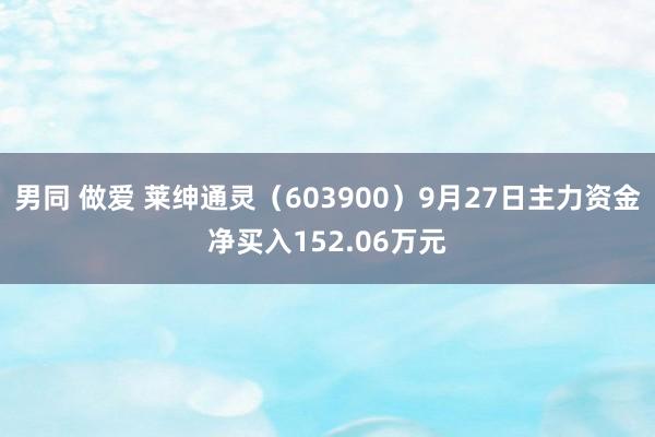 男同 做爱 莱绅通灵（603900）9月27日主力资金净买入152.06万元