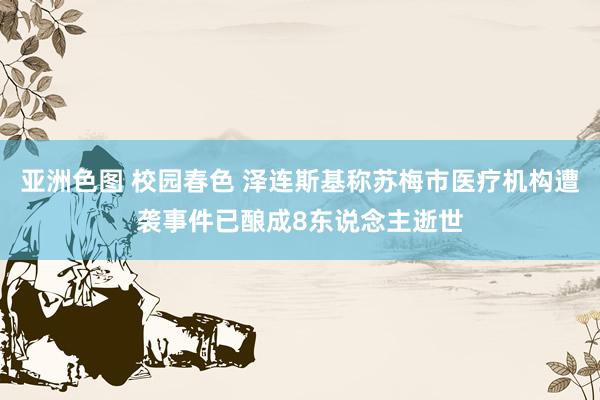 亚洲色图 校园春色 泽连斯基称苏梅市医疗机构遭袭事件已酿成8东说念主逝世