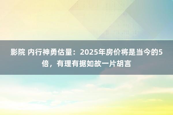 影院 内行神勇估量：2025年房价将是当今的5倍，有理有据如故一片胡言