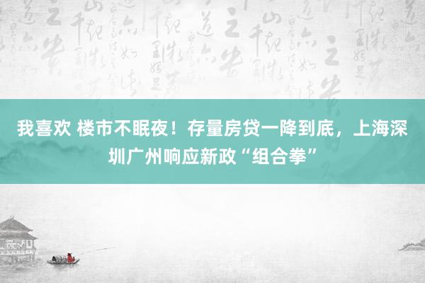 我喜欢 楼市不眠夜！存量房贷一降到底，上海深圳广州响应新政“组合拳”