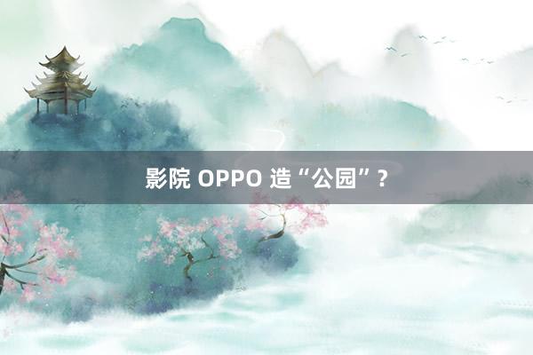 影院 OPPO 造“公园”？