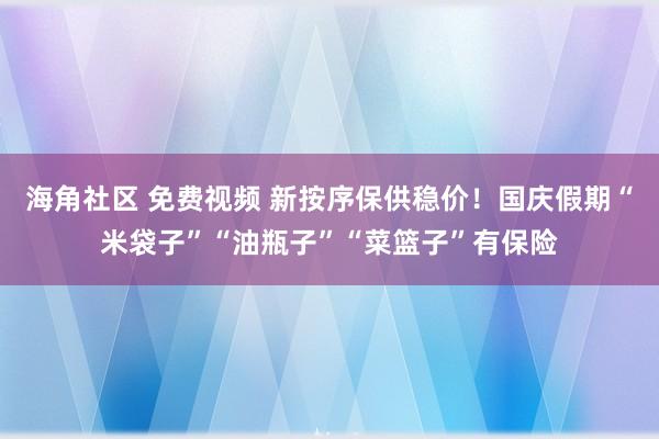 海角社区 免费视频 新按序保供稳价！国庆假期“米袋子”“油瓶子”“菜篮子”有保险