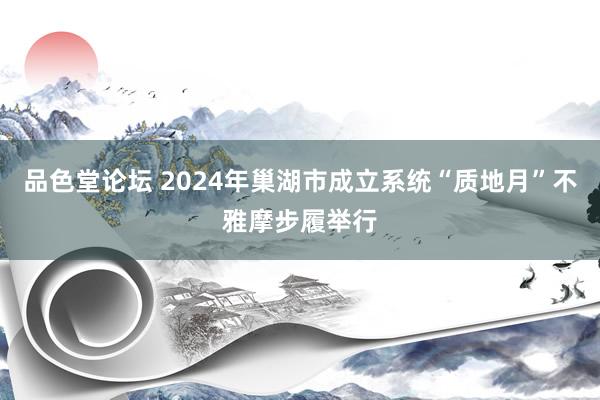 品色堂论坛 2024年巢湖市成立系统“质地月”不雅摩步履举行