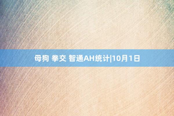 母狗 拳交 智通AH统计|10月1日