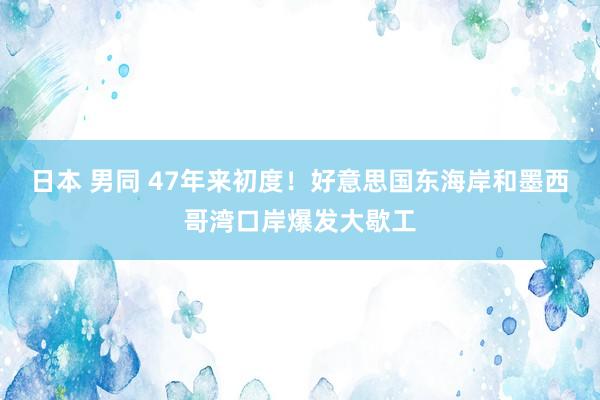 日本 男同 47年来初度！好意思国东海岸和墨西哥湾口岸爆发大歇工