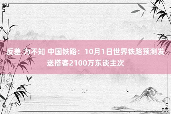 反差 为不知 中国铁路：10月1日世界铁路预测发送搭客2100万东谈主次