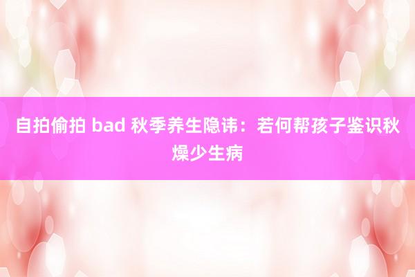 自拍偷拍 bad 秋季养生隐讳：若何帮孩子鉴识秋燥少生病