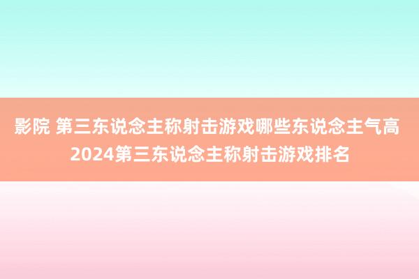 影院 第三东说念主称射击游戏哪些东说念主气高 2024第三东说念主称射击游戏排名