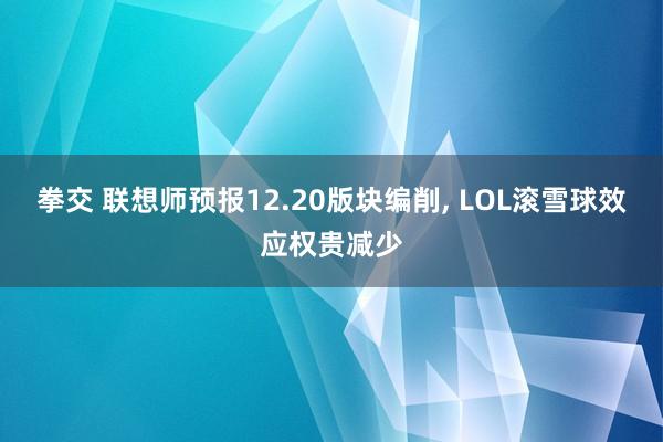 拳交 联想师预报12.20版块编削， LOL滚雪球效应权贵减少