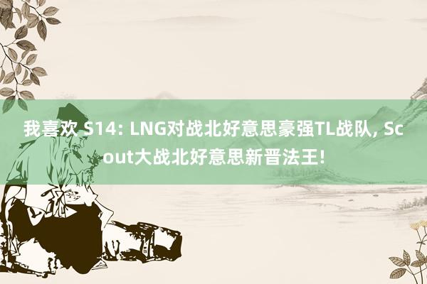 我喜欢 S14: LNG对战北好意思豪强TL战队， Scout大战北好意思新晋法王!