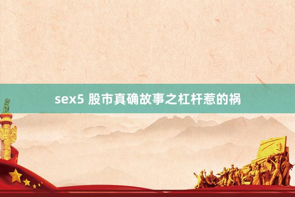 sex5 股市真确故事之杠杆惹的祸