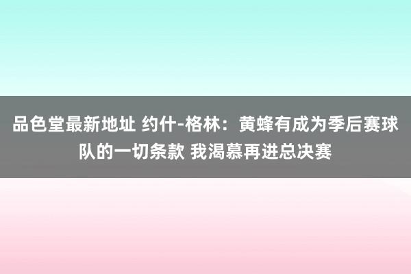 品色堂最新地址 约什-格林：黄蜂有成为季后赛球队的一切条款 我渴慕再进总决赛