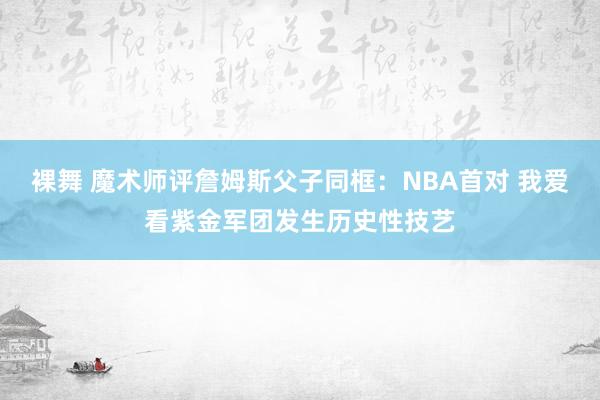 裸舞 魔术师评詹姆斯父子同框：NBA首对 我爱看紫金军团发生历史性技艺