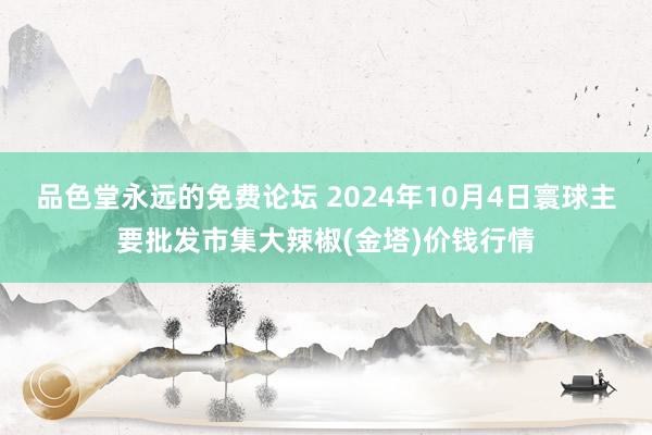 品色堂永远的免费论坛 2024年10月4日寰球主要批发市集大辣椒(金塔)价钱行情