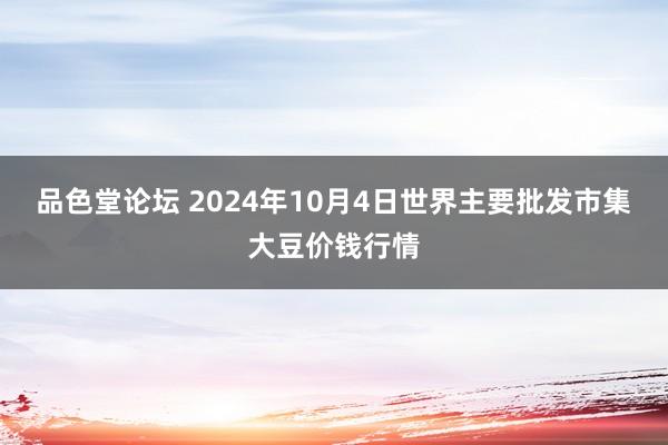 品色堂论坛 2024年10月4日世界主要批发市集大豆价钱行情