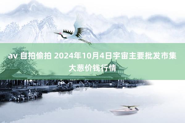 av 自拍偷拍 2024年10月4日宇宙主要批发市集大葱价钱行情