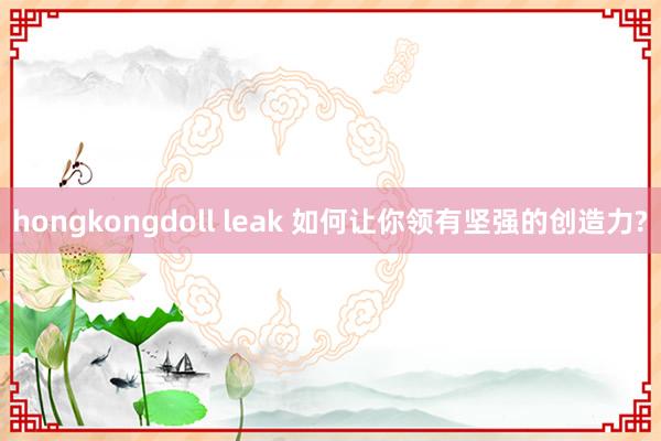 hongkongdoll leak 如何让你领有坚强的创造力?