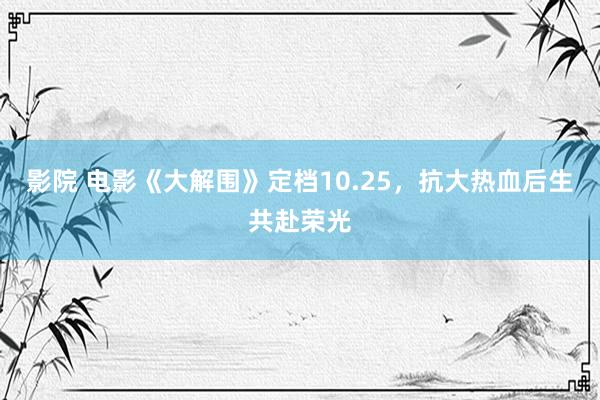 影院 电影《大解围》定档10.25，抗大热血后生共赴荣光