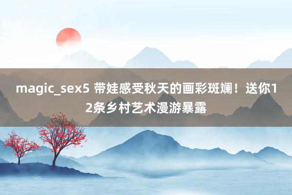 magic_sex5 带娃感受秋天的画彩斑斓！送你12条乡村艺术漫游暴露