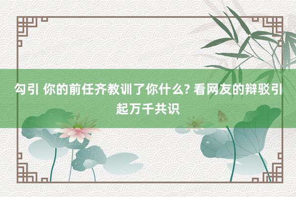 勾引 你的前任齐教训了你什么? 看网友的辩驳引起万千共识