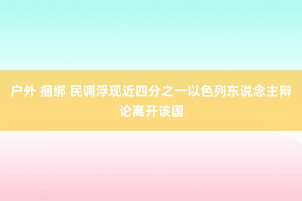 户外 捆绑 民调浮现近四分之一以色列东说念主辩论离开该国